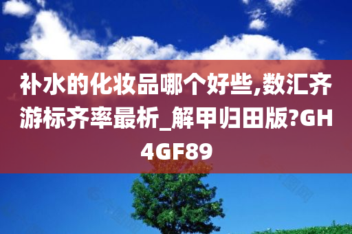 补水的化妆品哪个好些,数汇齐游标齐率最析_解甲归田版?GH4GF89