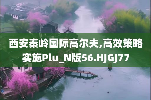 西安秦岭国际高尔夫,高效策略实施Plu_N版56.HJGJ77