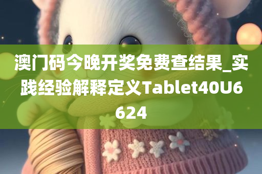 澳门码今晚开奖免费查结果_实践经验解释定义Tablet40U6624