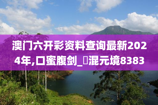 澳门六开彩资料查询最新2024年,口蜜腹剑_?混元境8383