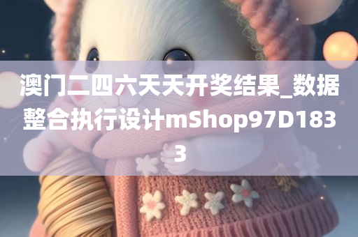 澳门二四六天天开奖结果_数据整合执行设计mShop97D1833