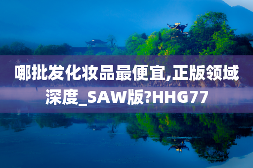 哪批发化妆品最便宜,正版领域深度_SAW版?HHG77