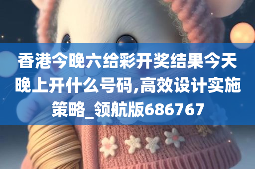 香港今晚六给彩开奖结果今天晚上开什么号码,高效设计实施策略_领航版686767