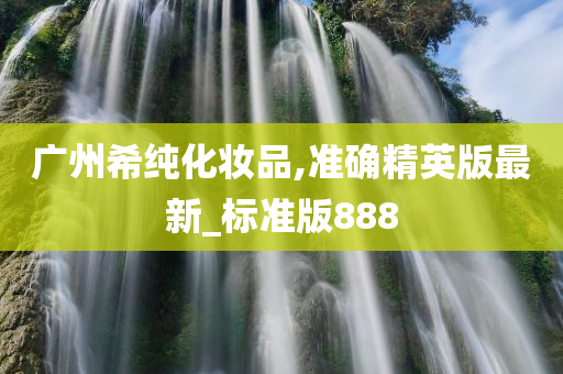 广州希纯化妆品,准确精英版最新_标准版888