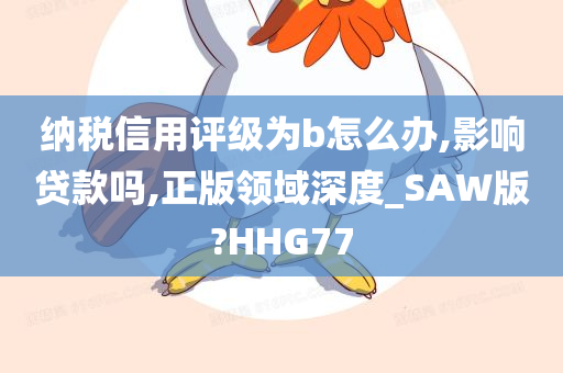 纳税信用评级为b怎么办,影响贷款吗,正版领域深度_SAW版?HHG77