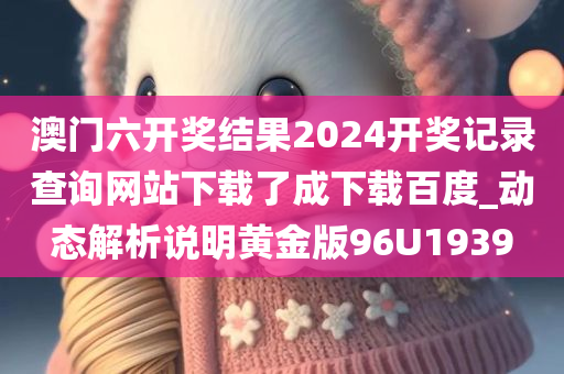 澳门六开奖结果2024开奖记录查询网站下载了成下载百度_动态解析说明黄金版96U1939