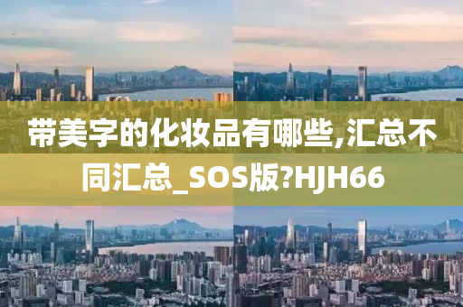 带美字的化妆品有哪些,汇总不同汇总_SOS版?HJH66