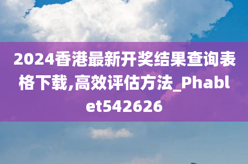 2024香港最新开奖结果查询表格下载,高效评估方法_Phablet542626