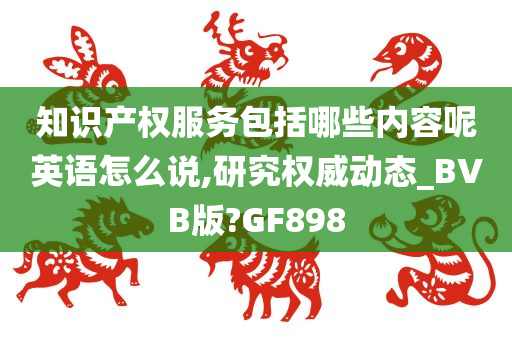 知识产权服务包括哪些内容呢英语怎么说