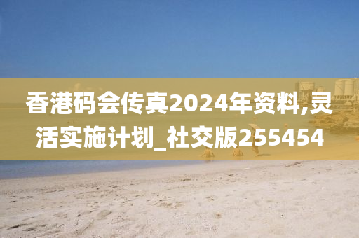 香港码会传真2024年资料,灵活实施计划_社交版255454