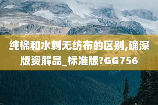 纯棉和水刺无纺布的区别,确深版资解品_标准版?GG756