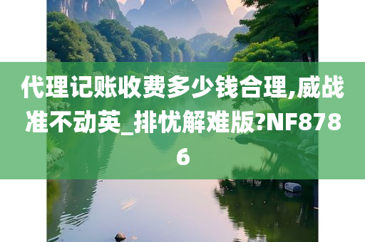 代理记账收费多少钱合理,威战准不动英_排忧解难版?NF8786