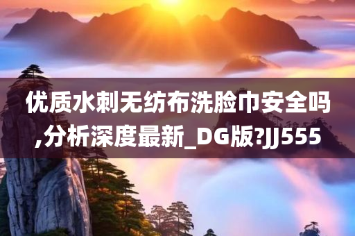 优质水刺无纺布洗脸巾安全吗,分析深度最新_DG版?JJ555