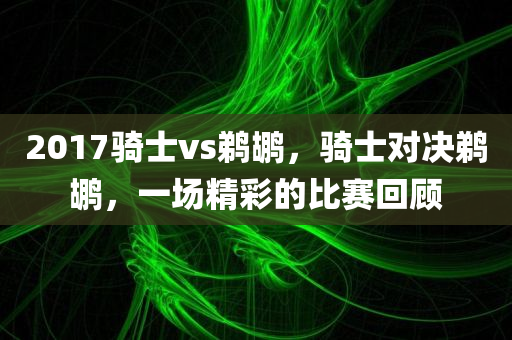 2017骑士vs鹈鹕，骑士对决鹈鹕，一场精彩的比赛回顾