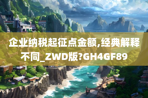 企业纳税起征点金额,经典解释不同_ZWD版?GH4GF89