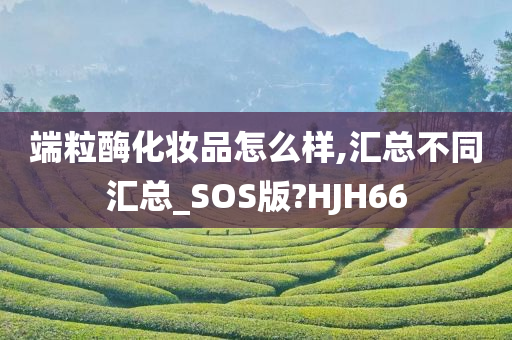 端粒酶化妆品怎么样,汇总不同汇总_SOS版?HJH66