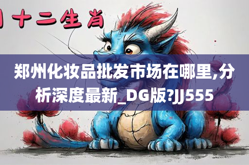 郑州化妆品批发市场在哪里,分析深度最新_DG版?JJ555