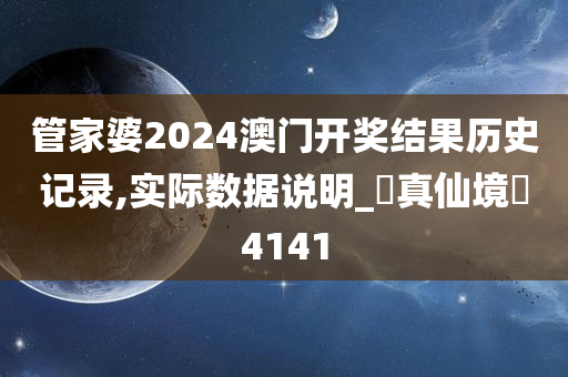 管家婆2024澳门开奖结果历史记录,实际数据说明_?真仙境?4141