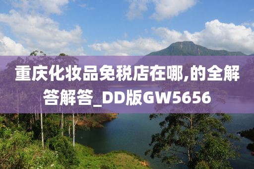 重庆化妆品免税店在哪,的全解答解答_DD版GW5656