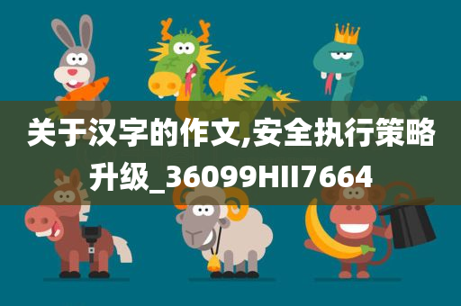 关于汉字的作文,安全执行策略升级_36099HII7664