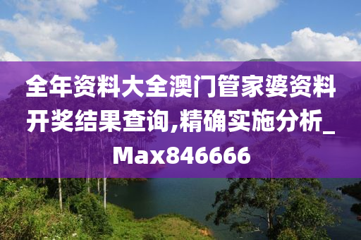 全年资料大全澳门管家婆资料开奖结果查询,精确实施分析_Max846666