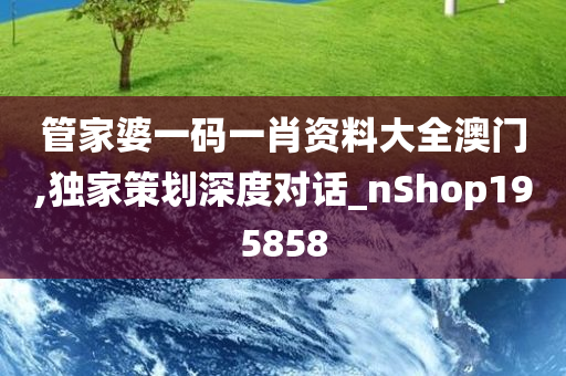 管家婆一码一肖资料大全澳门,独家策划深度对话_nShop195858