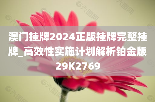 澳门挂牌2024正版挂牌完整挂牌_高效性实施计划解析铂金版29K2769