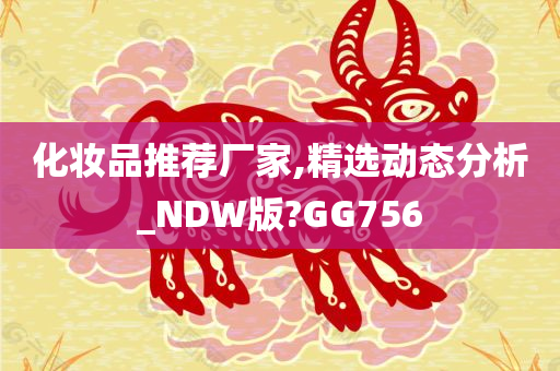 化妆品推荐厂家,精选动态分析_NDW版?GG756