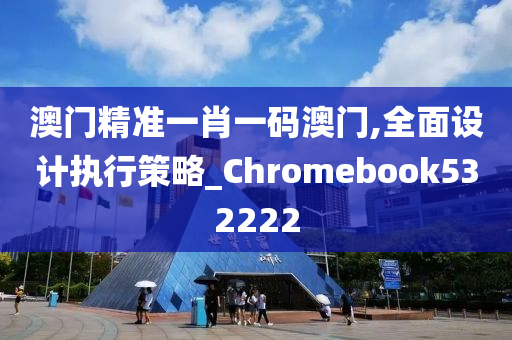 澳门精准一肖一码澳门,全面设计执行策略_Chromebook532222