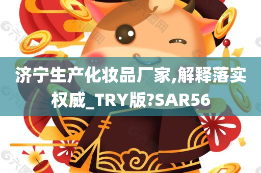 济宁生产化妆品厂家,解释落实权威_TRY版?SAR56