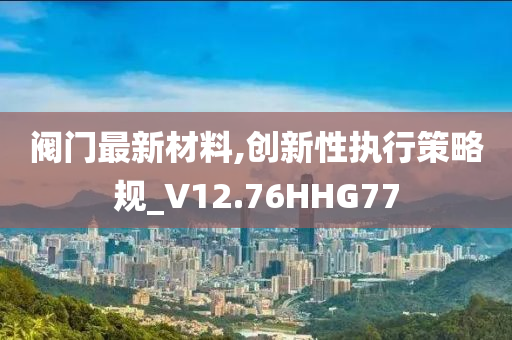 阀门最新材料,创新性执行策略规_V12.76HHG77