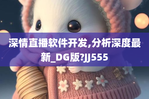 深情直播软件开发,分析深度最新_DG版?JJ555