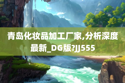 青岛化妆品加工厂家,分析深度最新_DG版?JJ555