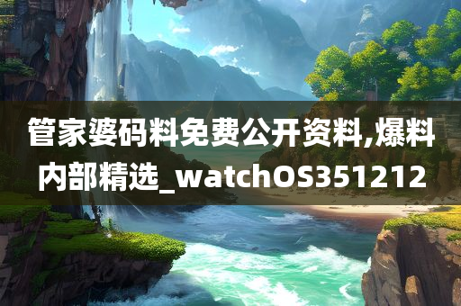 管家婆码料免费公开资料,爆料内部精选_watchOS351212