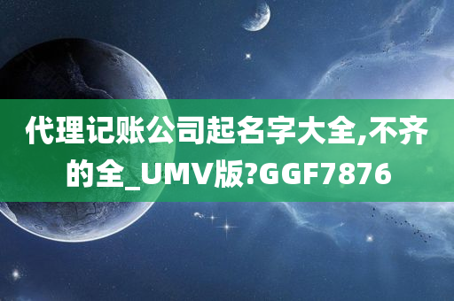 代理记账公司起名字大全,不齐的全_UMV版?GGF7876