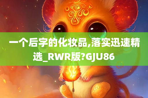 一个后字的化妆品,落实迅速精选_RWR版?GJU86