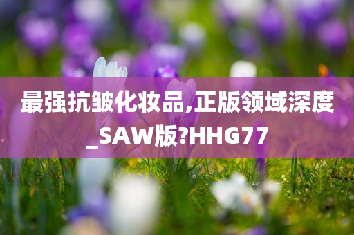 最强抗皱化妆品,正版领域深度_SAW版?HHG77