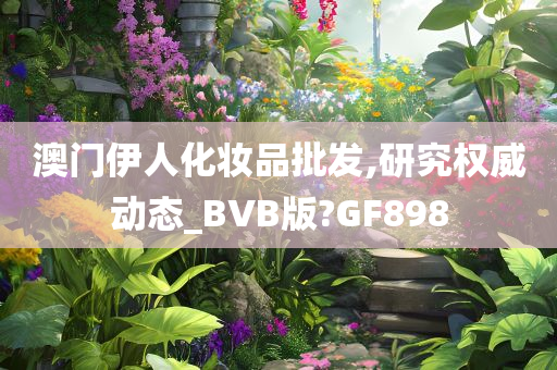 澳门伊人化妆品批发,研究权威动态_BVB版?GF898