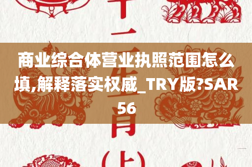 商业综合体营业执照范围怎么填,解释落实权威_TRY版?SAR56