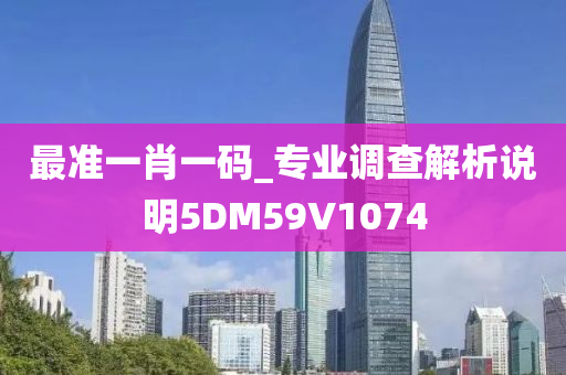 最准一肖一码_专业调查解析说明5DM59V1074