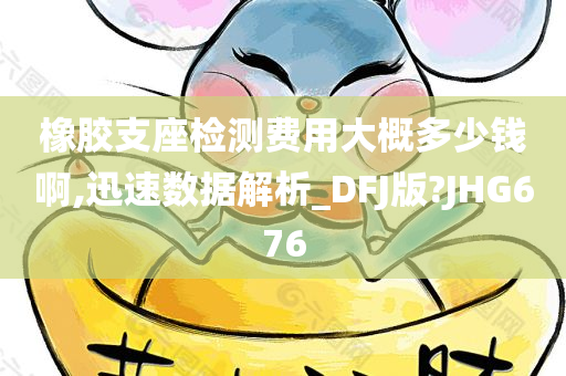 橡胶支座检测费用大概多少钱啊,迅速数据解析_DFJ版?JHG676