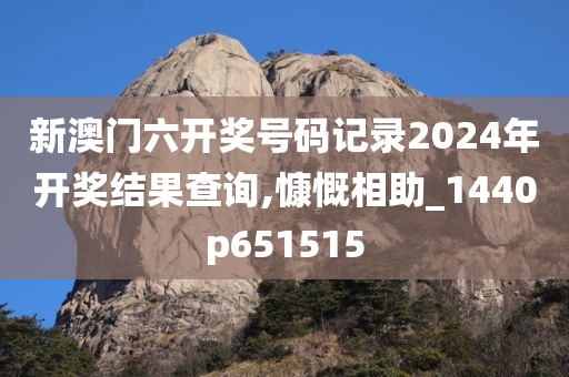 新澳门六开奖号码记录2024年开奖结果查询,慷慨相助_1440p651515