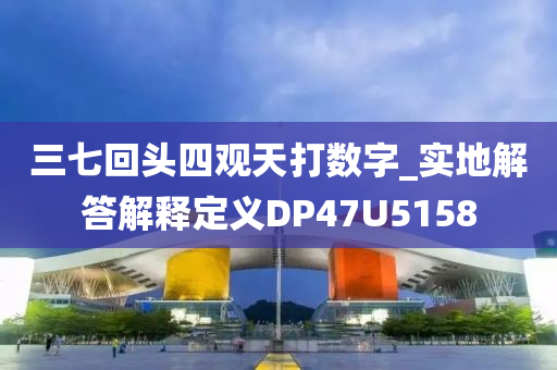 三七回头四观天打数字_实地解答解释定义DP47U5158