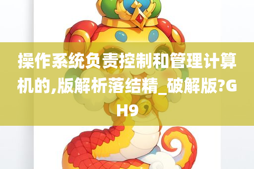 操作系统负责控制和管理计算机的,版解析落结精_破解版?GH9