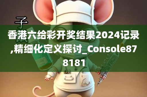 香港六给彩开奖结果2024记录,精细化定义探讨_Console878181