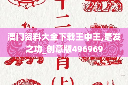 澳门资料大全下载王中王,毫发之功_创意版496969