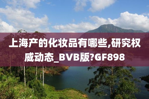 上海产的化妆品有哪些,研究权威动态_BVB版?GF898