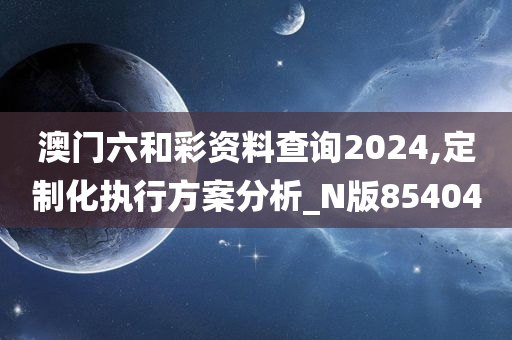 澳门六和彩资料查询2024,定制化执行方案分析_N版854040