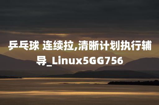 乒乓球 连续拉,清晰计划执行辅导_Linux5GG756