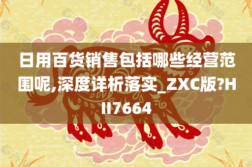 日用百货销售包括哪些经营范围呢,深度详析落实_ZXC版?HII7664